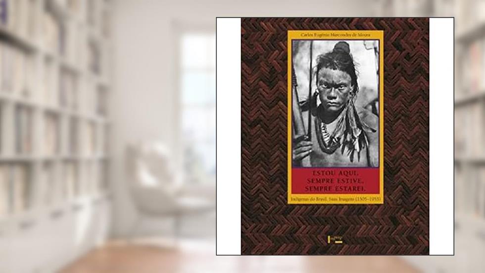 Estou Aqui. Sempre Estive. Sempre Estarei. Indígenas do Brasil. Suas Imagens. 1505-1955, do autor Carlos Eugenio Marcondes de Moura