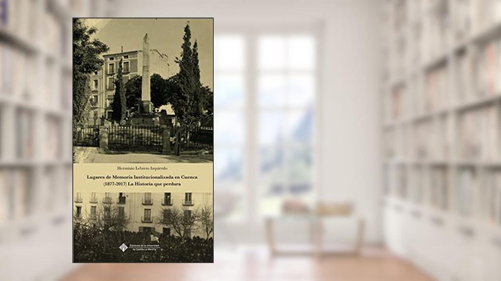 Lugares de Memoria Institucionalizada en Cuenca (1877-2017) La Historia que perdura: 125, do autor Herminio Lebrero Izquierdo
