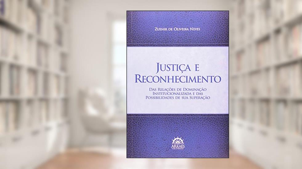Justiça e Reconhecimento: das Relações de Dominação Institucionalizada e das Possibilidades de sua Superação, do autor Zuenir de Oliveira Neves