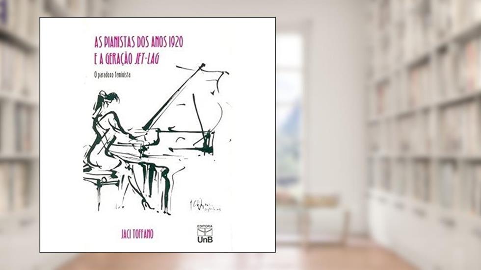 As Pianistas dos Anos 1920 e a Geração Jet-Lag: o Paradoxo Feminista, do autor Jaci Toffano