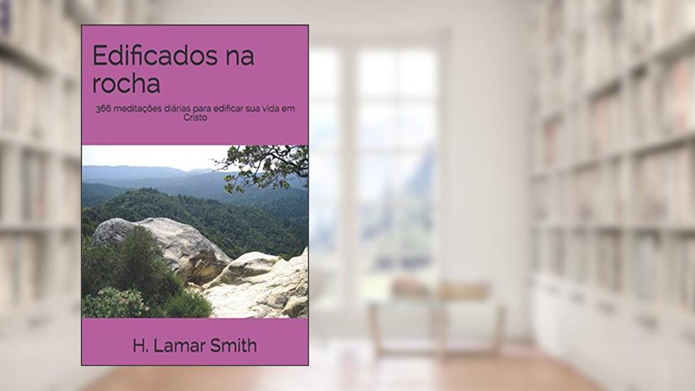 Edificados na rocha: 366 meditações diárias para edificar sua vida em Cristo (Portuguese Edition), do autor H. Lamar Smith