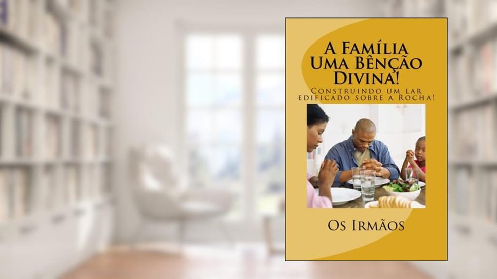 A Família - Uma Bênção Divina!: Construindo um lar edificado sobre a Rocha! (Portuguese Edition), do autor Os Irmãos