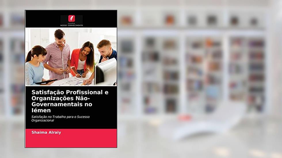 Satisfação Profissional e Organizações Não-Governamentais no Iémen: Satisfação no Trabalho para o Sucesso Organizacional, do autor Shaima Alraiy