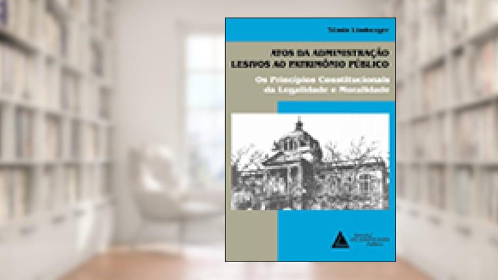 Atos Da Administração Lesivos Ao Patrimônio Público: Os Princípios Constitucionais Da Legalidade E Moralidade, do autor Têmis Limberger