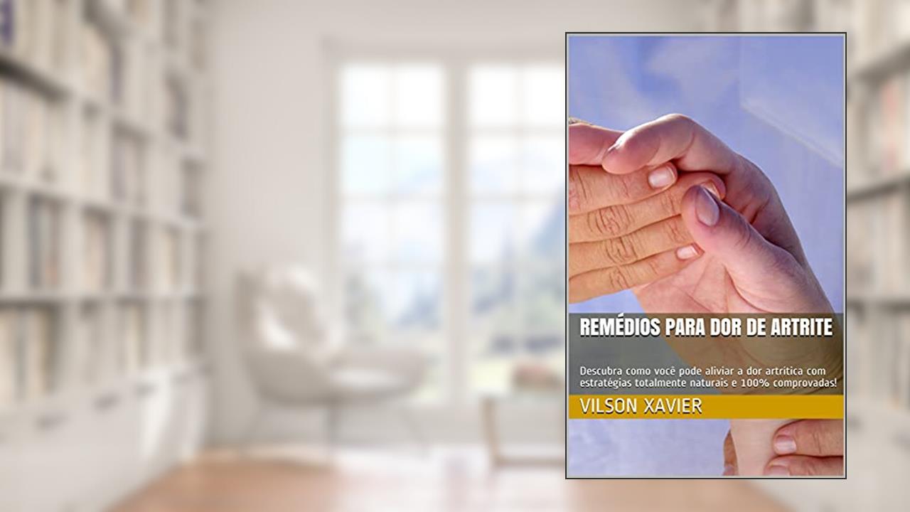 Remédios Para Dor de Artrite: Descubra como você pode aliviar a dor artrítica com estratégias totalmente naturais e 100% comprovadas!, do autor Vilson Xavier
