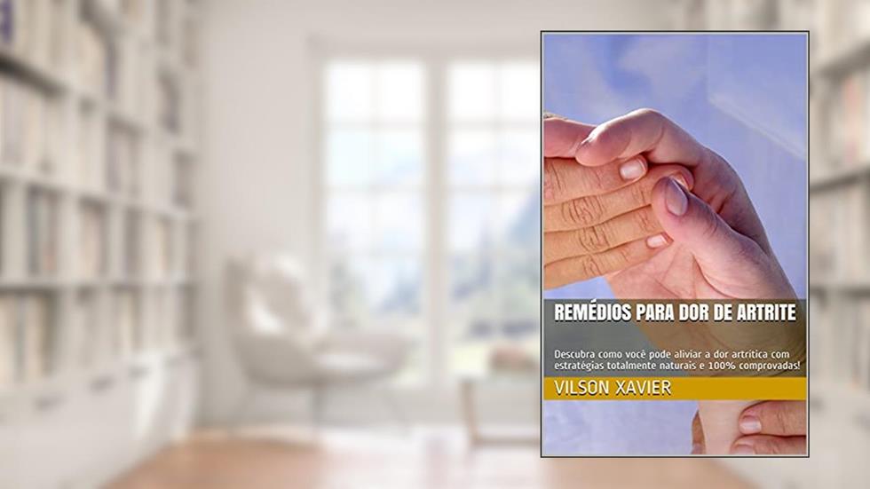 Remédios Para Dor de Artrite: Descubra como você pode aliviar a dor artrítica com estratégias totalmente naturais e 100% comprovadas!, do autor Vilson Xavier