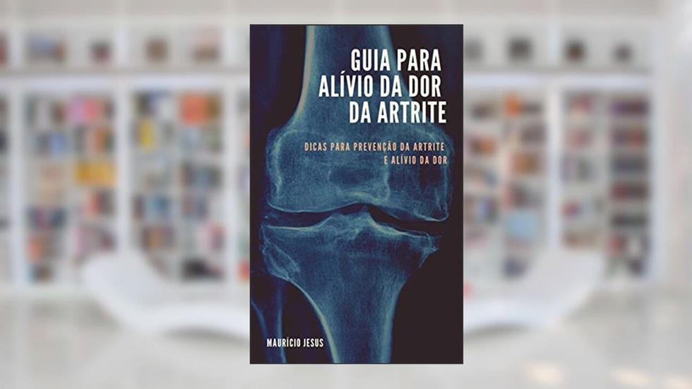 GUIA PARA ALÍVIO DA DOR DA ARTRITE: Dicas para Prevenção da Artrite e Alívio da Dor, do autor Maurício Jesus