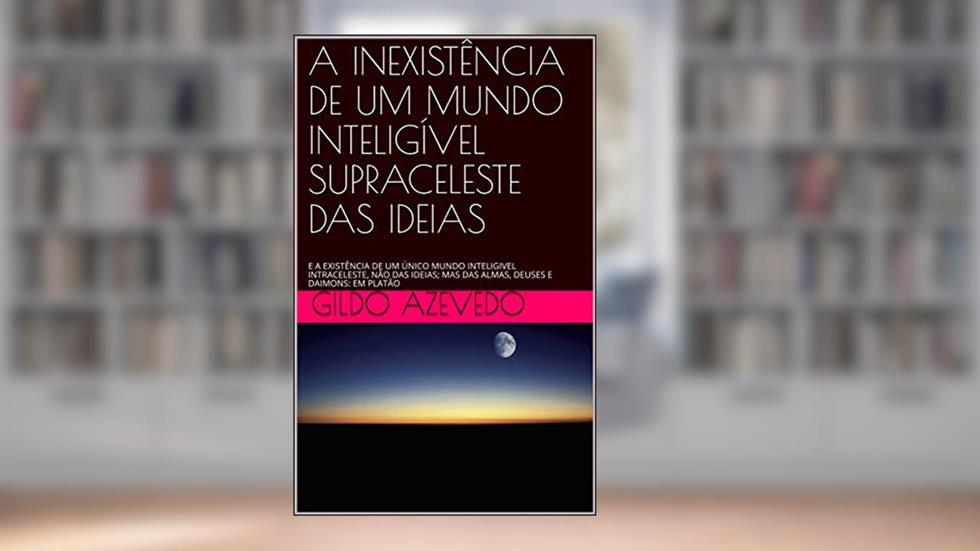 A INEXISTÊNCIA DE UM MUNDO INTELIGÍVEL SUPRACELESTE DAS IDEIAS: E A EXISTÊNCIA DE UM ÚNICO MUNDO INTELIGIVEL INTRACELESTE, NÃO DAS IDEIAS; MAS DAS ALMAS, DEUSES E DAIMONS: EM PLATÃO, do autor Gildo Azevedo