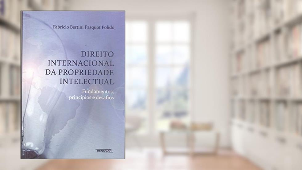 Direito Internacional da Propriedade Intelectual: Fundamentos, Princípios e Desafios, do autor Fabrício Bertini Pasquot Polido