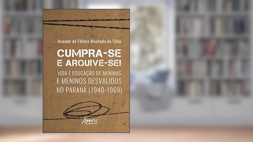 Cumpra-se e arquive-se!: vida e educação de meninas e meninos desvalidos no Paraná (1940-1969), do autor Joseane de Fátima Machado da Silva