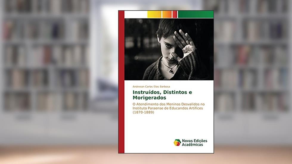 Instruídos, Distintos e Morigerados: O Atendimento dos Meninos Desvalidos no Instituto Paraense de Educandos Artífices (1870-1889), do autor Barbosa Andreson Carlos Elias