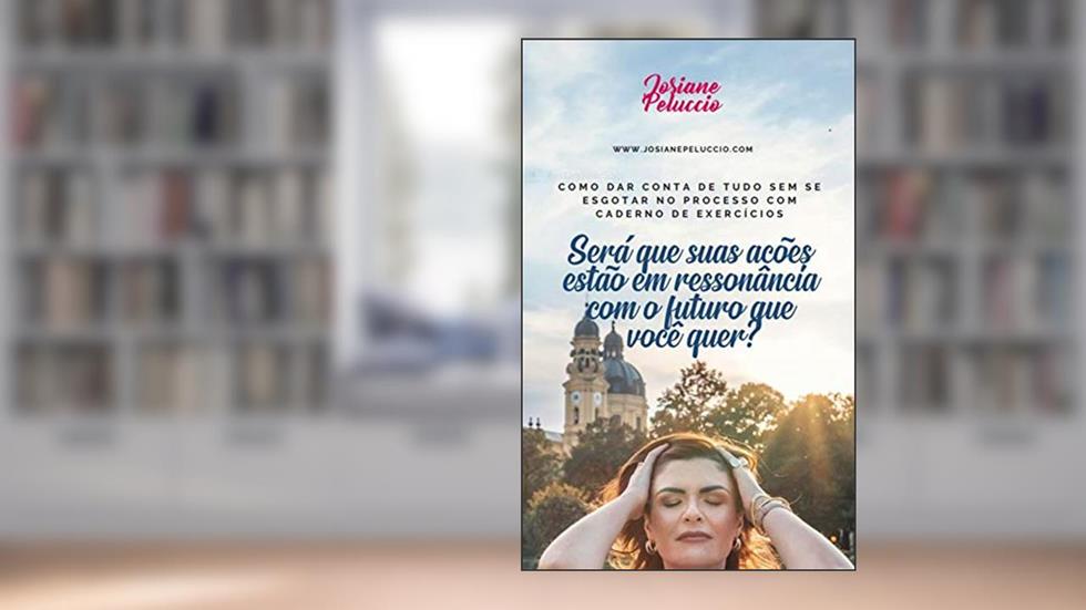 Será que suas ações estão em ressonância com o futuro que você quer?: Como dar conta de tudo sem se esgotar no processo com caderno de exercícios, do autor Josiane Peluccio