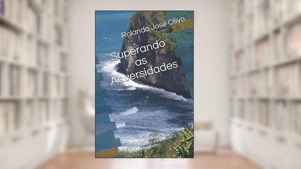 Superando as Adversidades: para além da frustração, o ressentimento, a depressão, a exaustão e o tédio..., do autor Rolando José Olivo