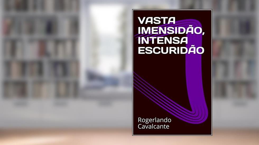 VASTA IMENSIDÃO, INTENSA ESCURIDÃO, do autor Rogerlando Cavalcante
