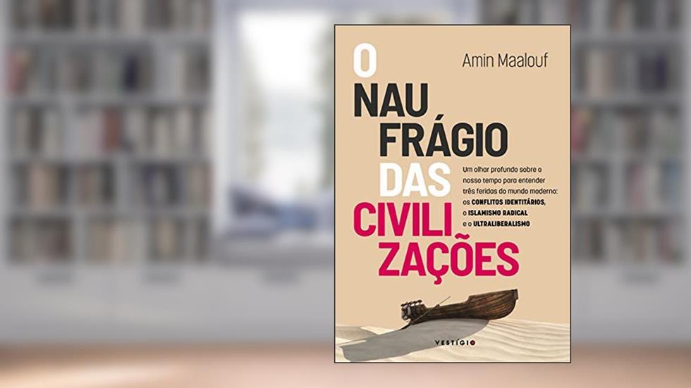 O naufrágio das civilizações: Um olhar profundo sobre o nosso tempo para entender três feridas do mundo moderno: os conflitos identitários, o islamismo radical e o ultraliberalismo, do autor Amin Maalouf