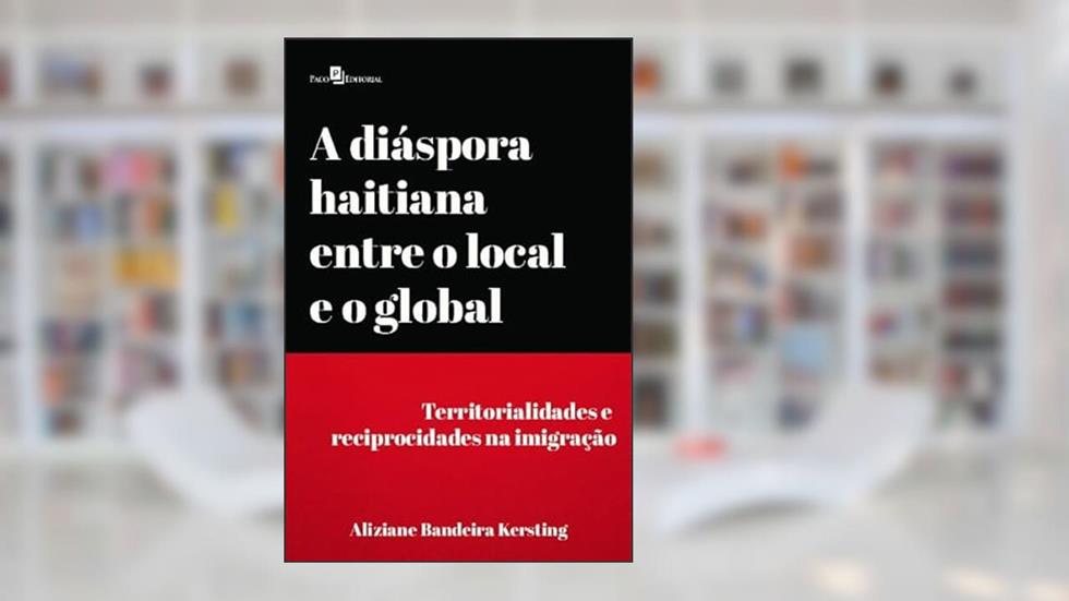 A Diáspora Haitiana Entre o Local e o Global: Territorialidades e Reciprocidades na Imigração, do autor Aliziane Bandeira Kersting
