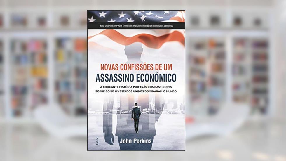 Novas Confissões De Um Assassino Econômico: A Chocante História Por Trás Dos Bastidores Sobre Como Os Estados Unidos Dominaram O Mundo, do autor John Perkins