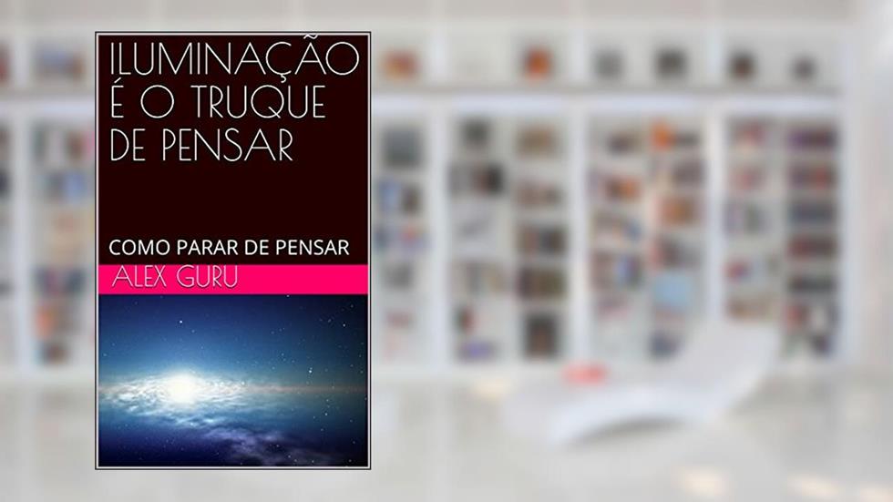 ILUMINAÇÃO É O TRUQUE DE PENSAR: COMO PARAR DE PENSAR, do autor ALEX GURU