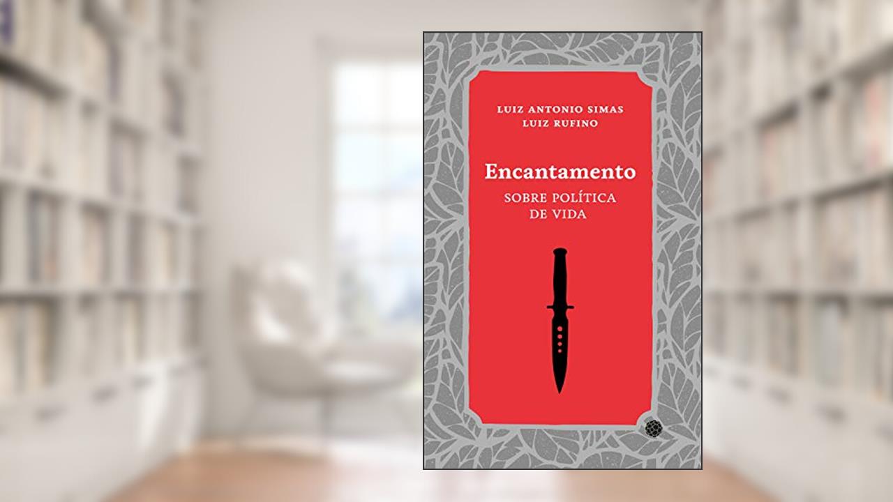Encantamento: sobre política de vida, do autor Luiz Antonio Simas; Luiz Rufino