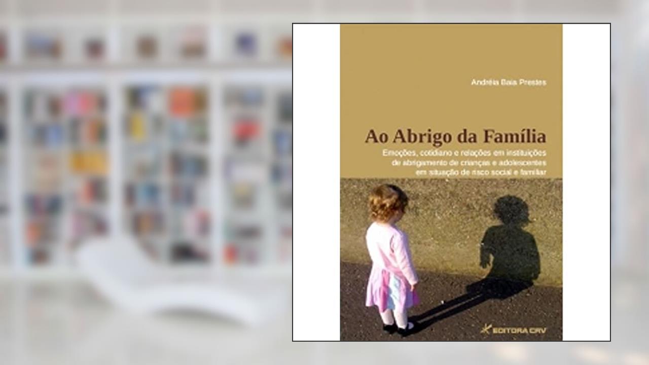 Ao abrigo da família: emoções, cotidiano e relações em instituições de abrigamento de crianças e adolescentes em situação de risco social e familiar, do autor Andréia Baia Prestes