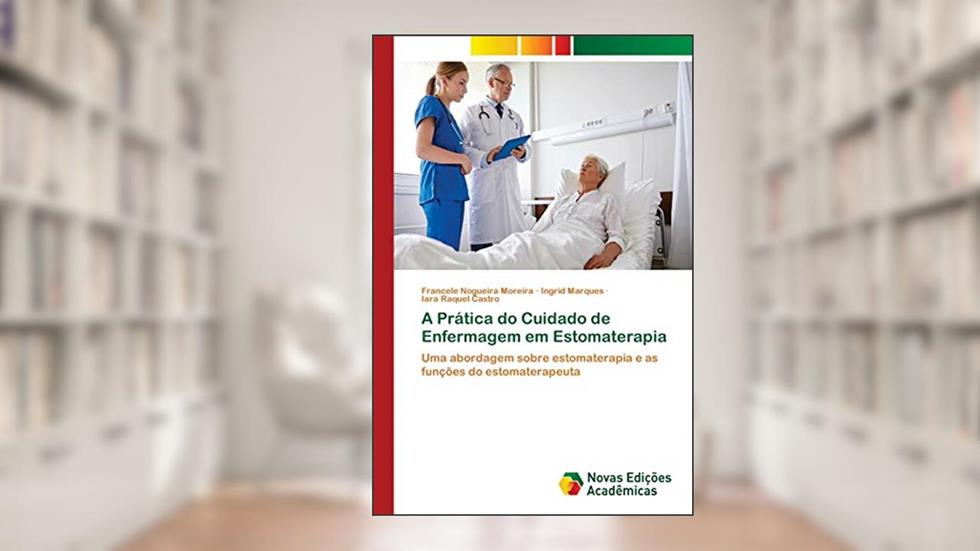 A Prática do Cuidado de Enfermagem em Estomaterapia: Uma abordagem sobre estomaterapia e as funções do estomaterapeuta, do autor Francele Nogueira Moreira; Ingrid Marques; Iara Raquel Castro
