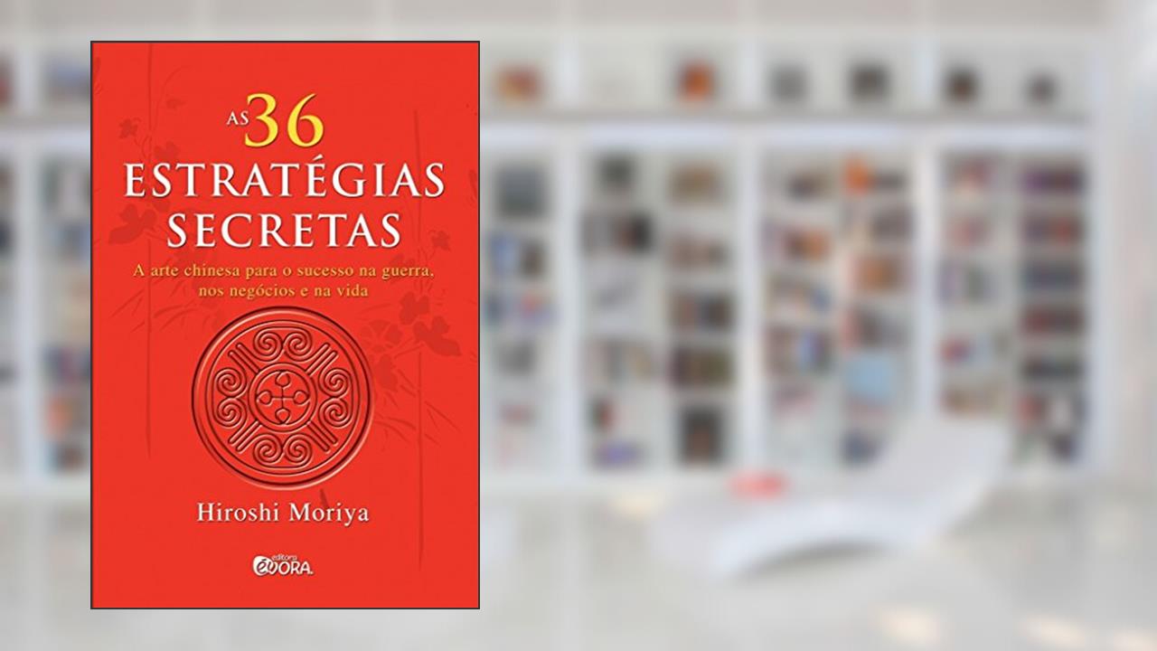 As 36 estratégias secretas: A arte chinesa para o sucesso na guerra, nos negócios e na vida, do autor Hiroshi Moriya