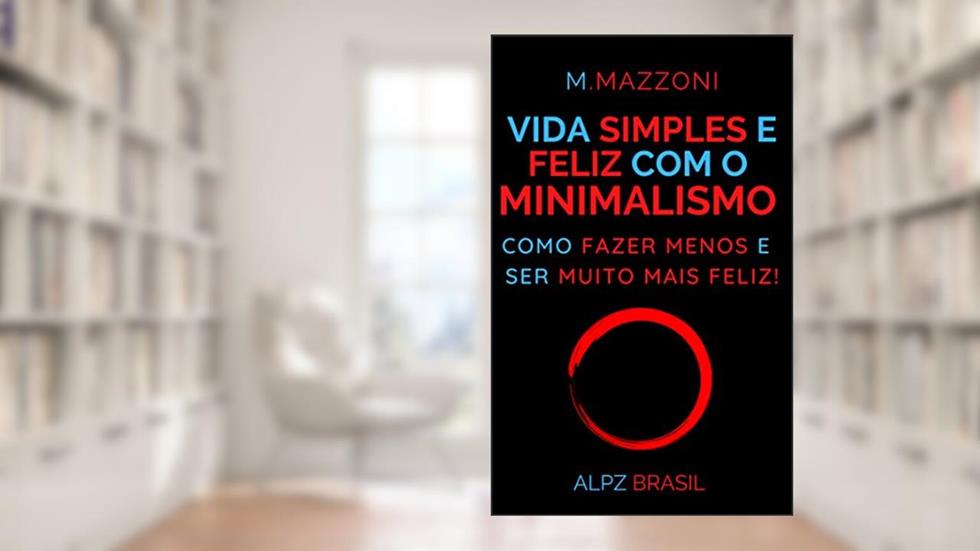Vida Simples E Feliz Com o Minimalismo: Como Fazer Menos E Ser Muito Mais Feliz!, do autor M. Mazzoni; Alpz Brasil