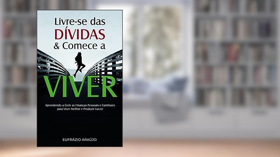 Livre-se das Dívidas e Comece a Viver: Aprendendo a Gerir as Finanças Pessoais e Familiares para Viver Melhor e Produzir Lucro!, do autor Eufrázio Araújo