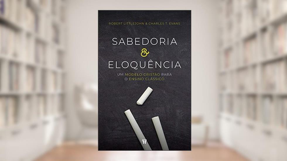 Sabedoria e Eloquência: um Modelo Cristão Para o Ensino Clássico, do autor Robert Littlejohn; Charles T. Evans