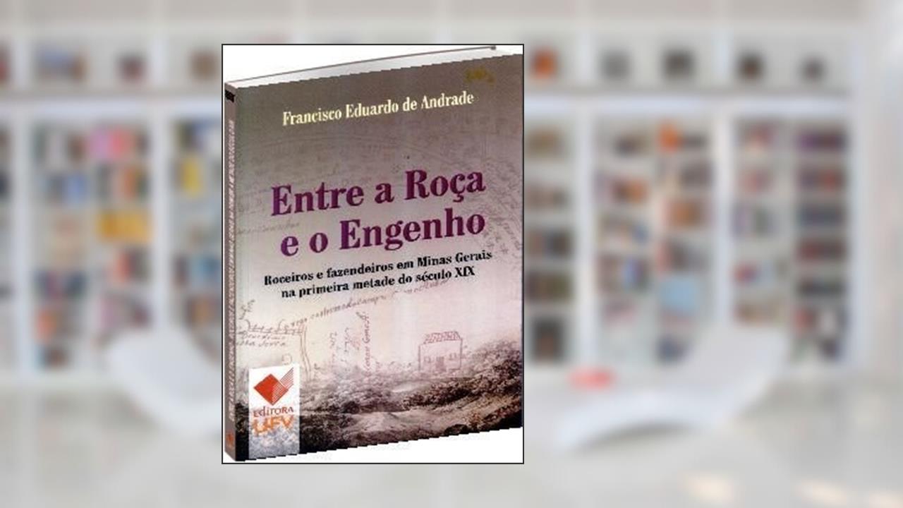 Entre a Roça e o Engenho. Roceiros e Fazendeiros em Minas Gerais na Primeira Metade do Século XIX, do autor Francisco Eduardo de Andrade
