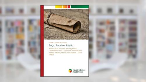 Capa de Roça, Roceiro, Ração: Produção, Consumo e Relação de Dependência no Cultivo de Mandioca no Sertão Baiano, Morro Do Chapéu, (1850- 1880), do autor Edvaldo Coutinho de Santana