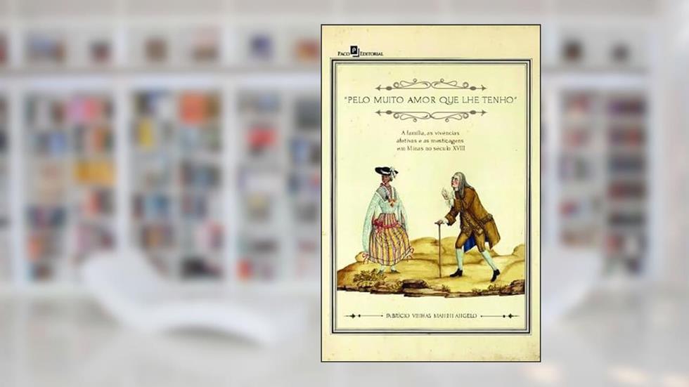 Pelo Muito Amor que lhe Tenho: a Família, as Vivências Afetivas e as Mestiçagens em Minas no Século XVIII, do autor Fabrício Vinhas Manini Angelo
