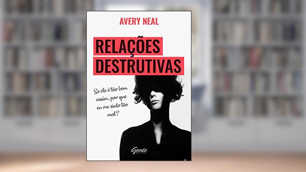 Relações destrutivas: Se ele é tão bom assim, por que me sinto tão mal?, do autor Avery Neal