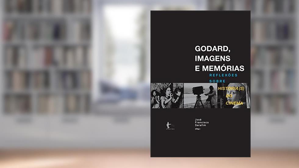 Godard, imagens e memórias: reflexões sobre história(s) do cinema, do autor José Francisco Serafim