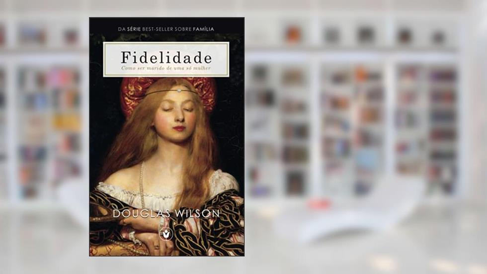 Fidelidade Como ser marido de uma só mulher Família, do autor Douglas Wilson