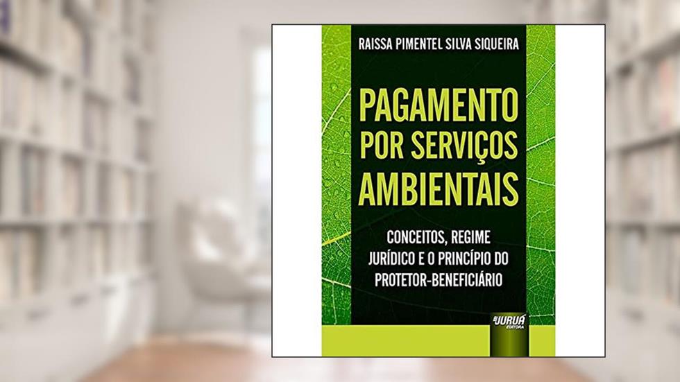 Pagamento por Serviços Ambientais - Conceitos, Regime Jurídico e o Princípio do Protetor-Beneficiário, do autor Raissa Pimentel Silva Siqueira