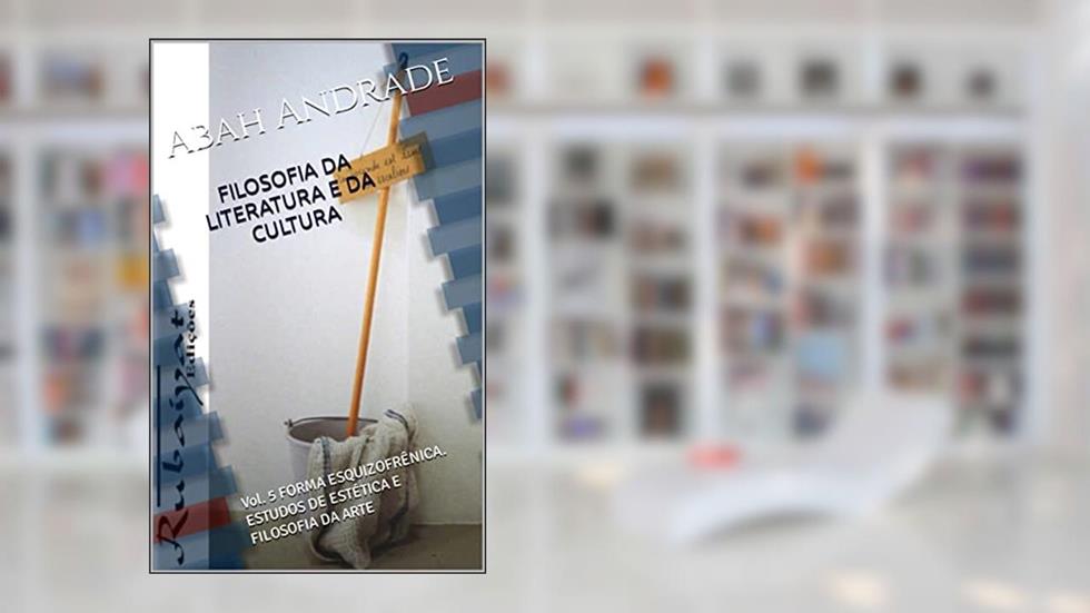 FILOSOFIA DA LITERATURA E DA CULTURA: Vol. 5 FORMA ESQUIZOFRÊNICA. ESTUDOS DE ESTÉTICA E FILOSOFIA DA ARTE, do autor Abah Andrade