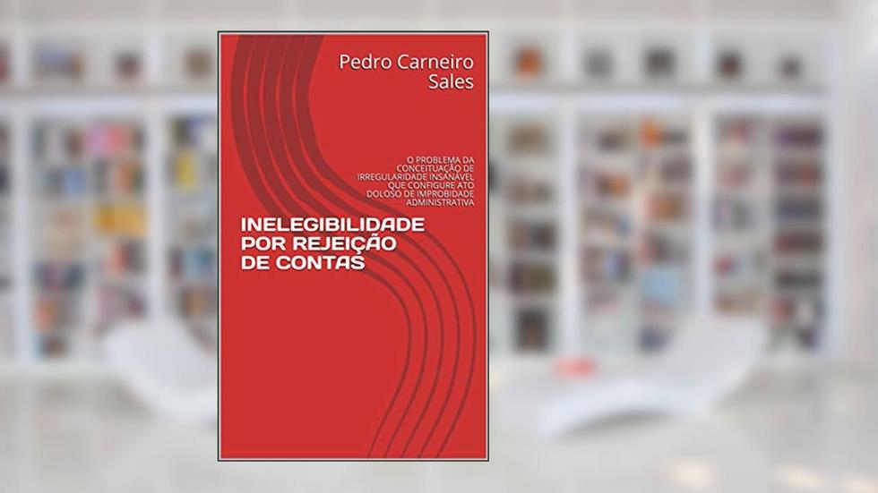 INELEGIBILIDADE POR REJEIÇÃO DE CONTAS: O PROBLEMA DA CONCEITUAÇÃO DE IRREGULARIDADE INSANÁVEL QUE CONFIGURE ATO DOLOSO DE IMPROBIDADE ADMINISTRATIVA, do autor Pedro Carneiro Sales