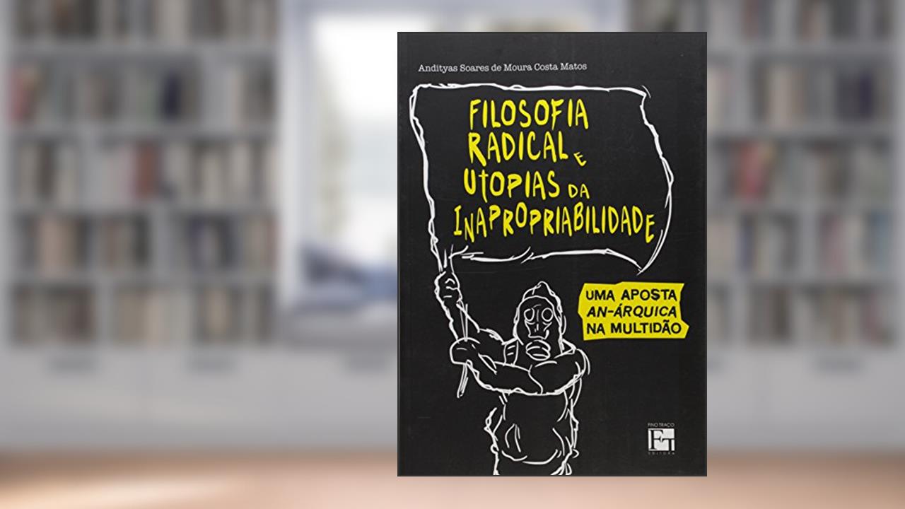 Filosofia Radical e Utopias da Inapropriabilidade. Uma Aposta Anárquica na Multidão, do autor Andityas Soares de Moura Costa Matos