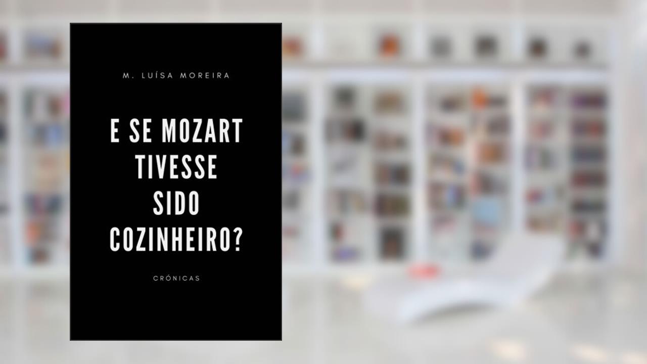 E Se Mozart Tivesse Sido Cozinheiro?: Crónicas, do autor M. Luísa Moreira