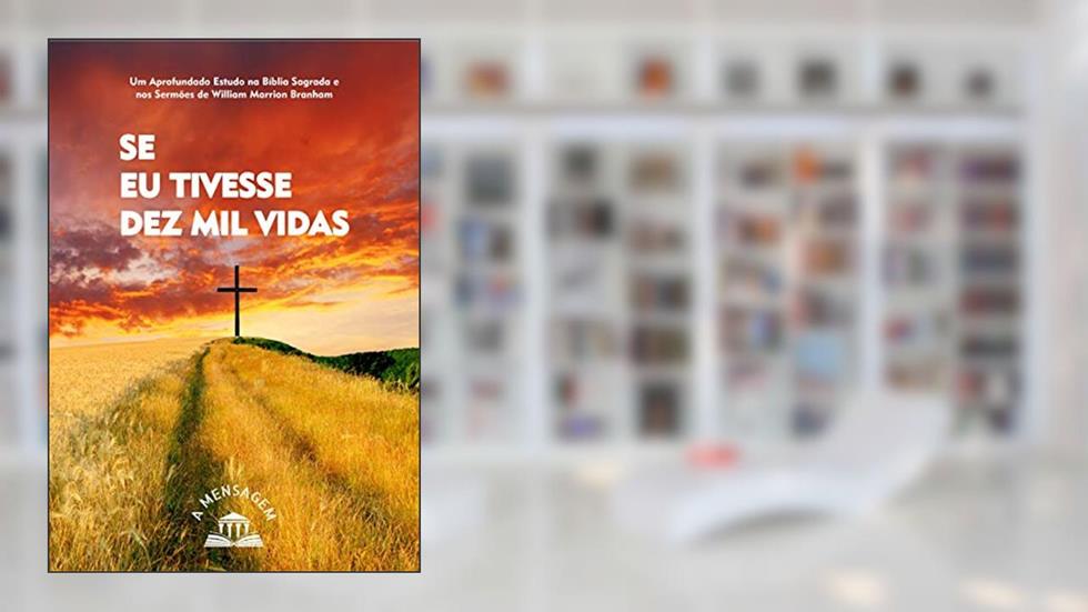 Se Eu Tivesse Dez Mil Vidas: Um aprofundado estudo na Bíblia Sagrada e nos Sermões de William Marrion Branham, do autor Antônio Alves Lacerda