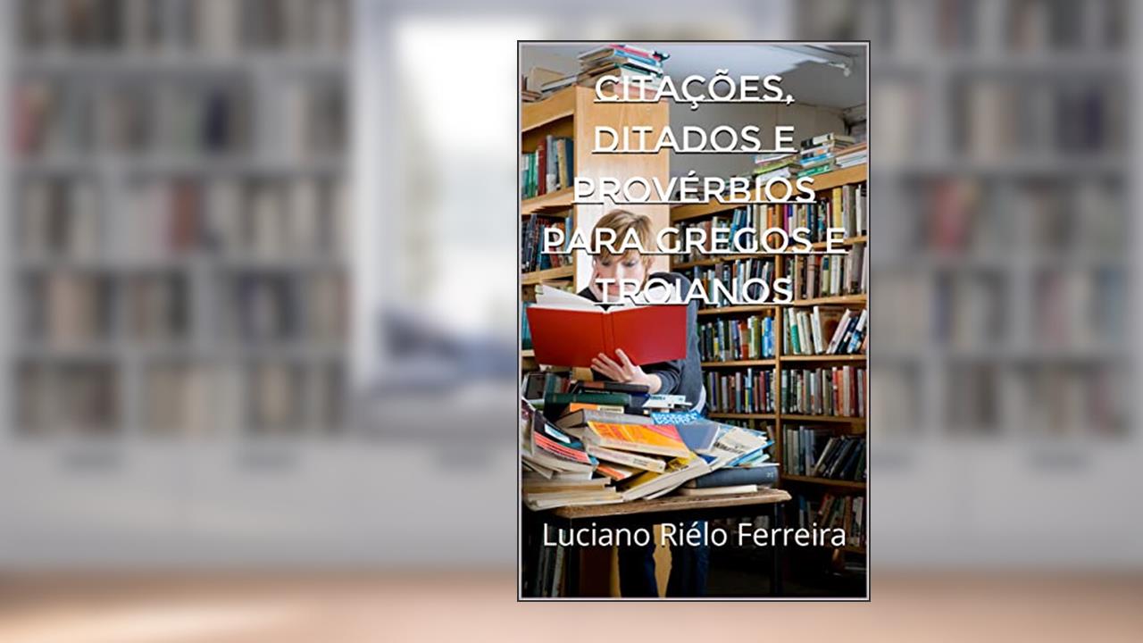 Citações, Ditados e Provérbios para Gregos e Troianos, do autor Luciano Riélo Ferreira