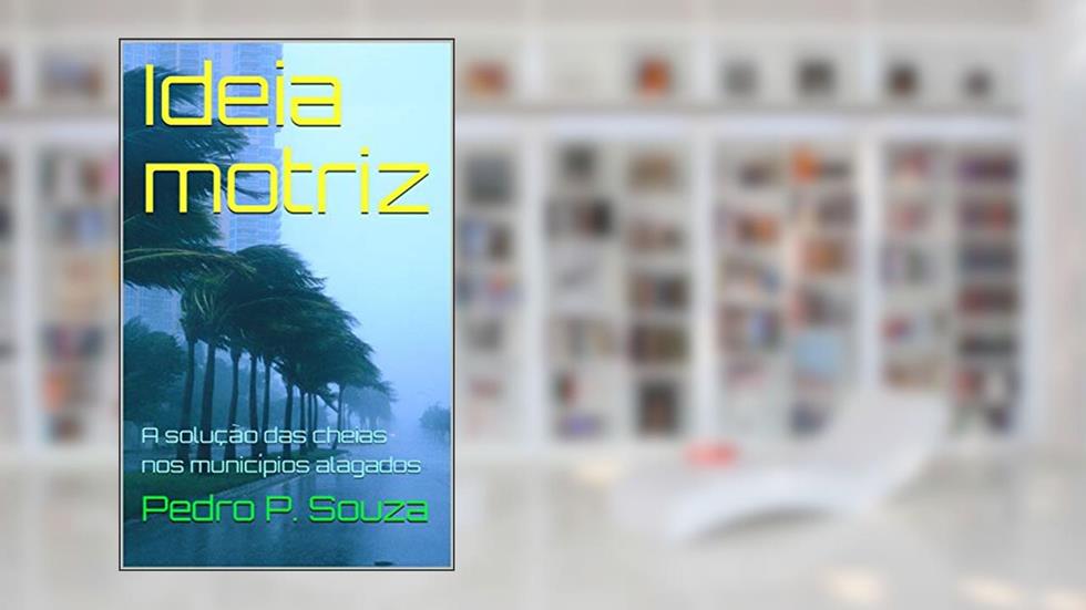 Ideia motriz: A solução das cheias nos municípios alagados, do autor Pedro P. Souza