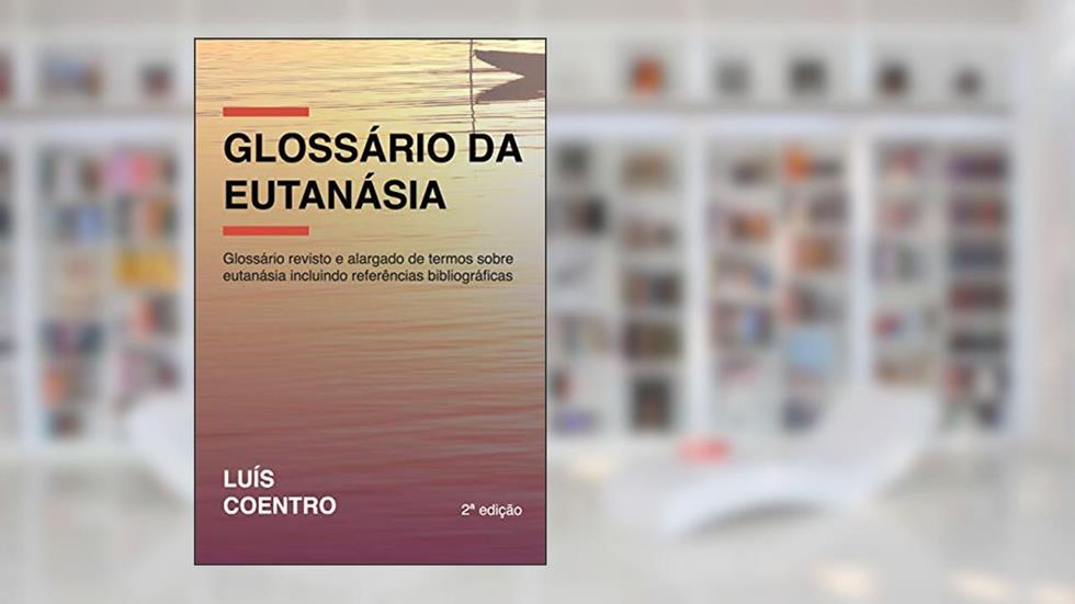 Glossário da Eutanásia: Glossário revisto e alargado de termos sobre eutanásia incluindo referências bibliográficas, do autor Luís Coentro