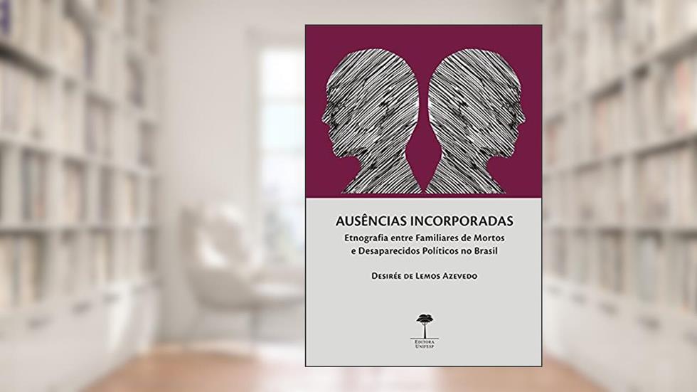 AUSÊNCIAS INCORPORADAS: ETNOGRAFIA ENTRE FAMILIARES DE MORTOS E DESAPARECIDOS POLÍTICOS NO BRASIL, do autor Desirée de Lemos Azevedo