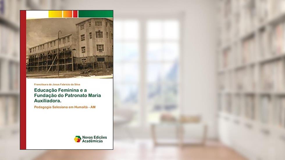 Educação Feminina e a Fundação do Patronato Maria Auxiliadora.: Pedagogia Salesiana em Humaitá - AM, do autor Francilaura de Jesus Fabricio da Silva