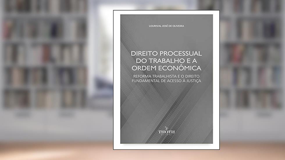 Direito processual do trabalho e a ordem econômica: reforma trabalhista e o direito fundamental de acesso à justiça, do autor Lourival José de Oliveira
