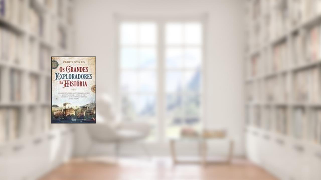 Os Grandes Exploradores da História - Os conquistadores, aventureiros e heróis que expandiram o nosso mundo e fizeram as grandes descobertas do seu tempo, do autor Percy Sykes