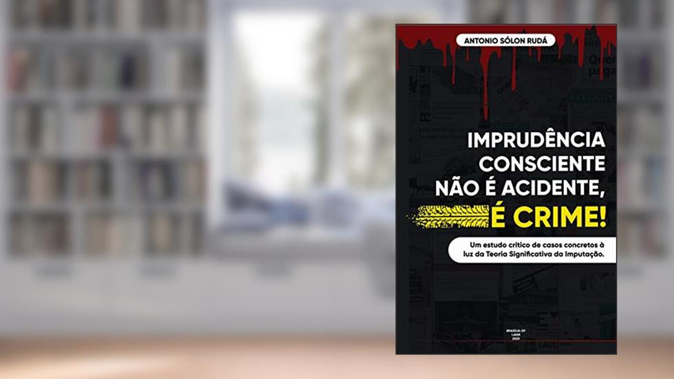 IMPRUDÊNCIA CONSCIENTE NÃO É ACIDENTE, É CRIME!: Análise de casos concretos à luz da Teoria Significativa da Imputação, do autor Antonio Rudá