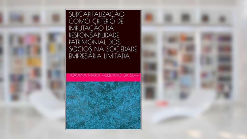 SUBCAPITALIZAÇÃO COMO CRITÉRIO DE IMPUTAÇÃO DA RESPONSABILIDADE PATRIMONIAL DOS SÓCIOS NA SOCIEDADE EMPRESÁRIA LIMITADA, do autor ADRIANA MARIA AURELIANO DA SILVA
